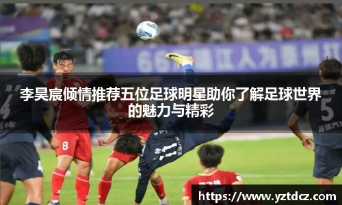 李昊宸倾情推荐五位足球明星助你了解足球世界的魅力与精彩